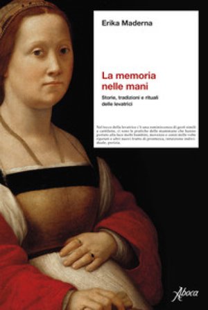 La memoria nelle mani. Storie, tradizioni e rituali delle levatrici Erika Maderna