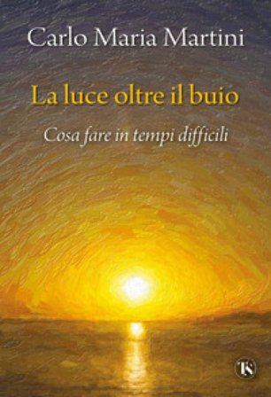 La luce oltre il buio. Cosa fare in tempi difficili Carlo Maria Martini