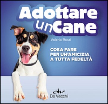 Adottare un cane. Cosa fare per un'amicizia a tutta fedeltà Valeria Rossi