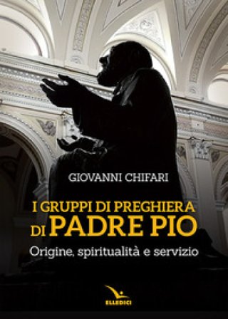 I gruppi di preghiera di padre Pio. Origine, spiritualità e servizio Giovanni Chifari