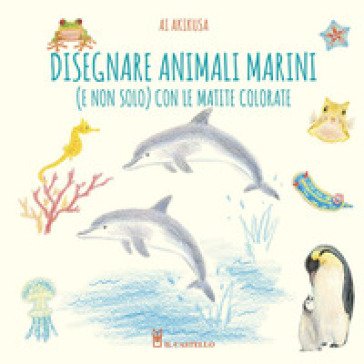 Disegnare animali marini (e non solo) con le matite colorate. Ediz. a colori Ai Akikusa