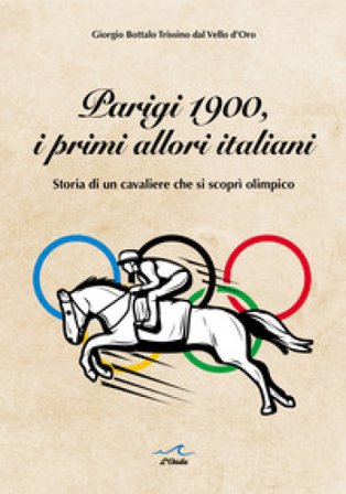 Parigi 1900, i primi allori italiani. Storia di un cavaliere che si scoprì olimpico Giorgio Bottalo Trissino dal Vello d¿Oro