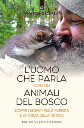 L'uomo che parla con gli animali del bosco. Scopri i segreti della foresta e la forza della natura Wolfgang Schreil