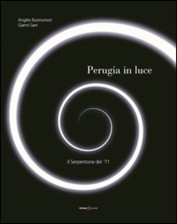 Perugia in luce. Il serpentone del '71. Ediz. illustrata Angelo Buonumori