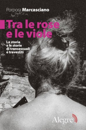 Tra le rose e le viole. La storia e le storie di transessuali e travestiti Porpora Marcasciano