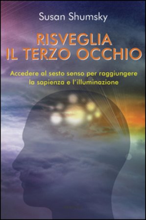 Risveglia il terzo occhio. Accedere al sesto senso per raggiungere la sapienza e l'illuminazione Susan Shumsky