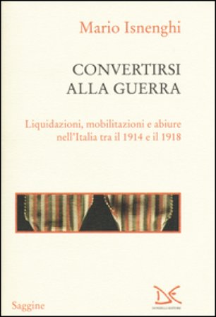 Convertirsi alla guerra. Liquidazioni, mobilitazioni e abiure nell'Italia tra il 1914 e il 1918 Mario Isnenghi