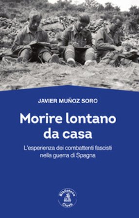 Morire lontano da casa. L'esperienza dei combattenti fascisti nella guerra di Spagna Javier Muñoz Soro