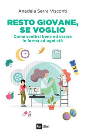 Resto giovane, se voglio. Come sentirsi bene ed essere in forma ad ogni età Anadela Serra Visconti