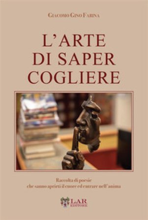 L'arte di saper cogliere. Raccolta di poesie che sanno aprirti il cuore ed entrare nell'anima Giacomo Gino Farina