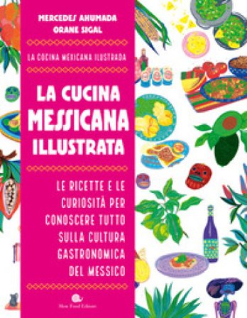 La cucina messicana illustrata. Le ricette e le curiosità per conoscere tutto sulla cultura gastronomica del Messico Mercedes Ahumada