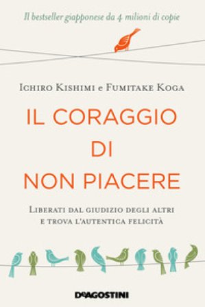 Il coraggio di non piacere. Liberati dal giudizio degli altri e trova l'autentica felicità Ichiro Kishimi