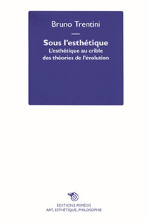 Sous l'esthétique. L'esthétique au crible des théories de l'évolution Bruno Trentini