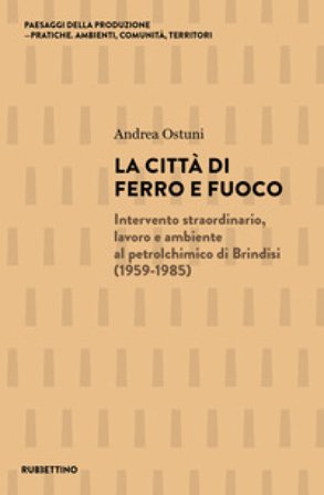 La città di ferro e fuoco. Intervento straordinario, lavoro e ambiente al petrolchimico di Brindisi (1959-1985) Andrea Ostuni