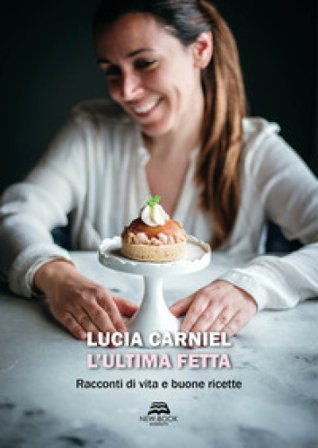 L'ultima fetta. Racconti di vita e buone ricette Lucia Carniel