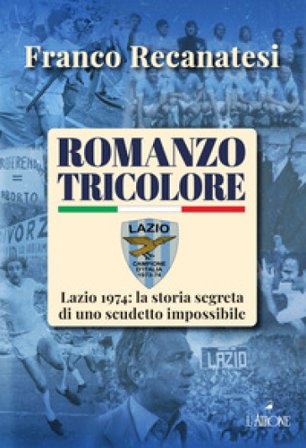 Romanzo tricolore. Lazio 1974: la storia segreta di uno scudetto impossibile Franco Recanatesi