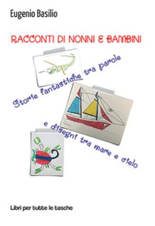 Racconti di nonni e bambini. Storie fantastiche tra parole e disegni tra mare e cielo Eugenio Basilio