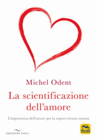 La scientificazione dell'amore. L'importanza dell'amore per la sopravvivenza umana Michel Odent