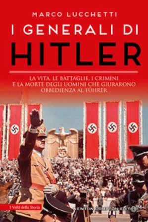 I generali di Hitler. La vita, le battaglie, i crimini e la morte degli uomini che giurarono obbedienza al Führer Marco Lucchetti