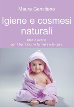Igiene e cosmesi naturali. Idee e ricette per il bambino, la famiglia e la casa Maura Gancitano
