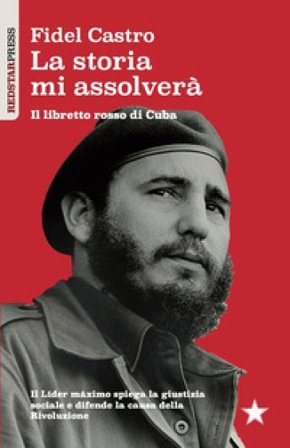 La storia mi assolverà. Il libretto rosso di Cuba. Il Líder Maximo spiega la giustizia sociale e difende la causa della rivoluzione Fidel Castro