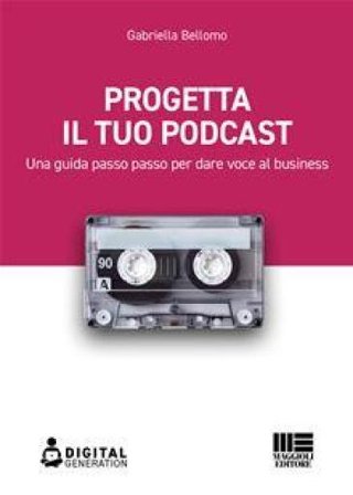 Progetta il tuo podcast. Una guida passo passo per dare voce al business Gabriella Bellomo