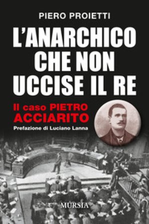 L'anarchico che non uccise il Re. Il caso Pietro Acciarito Piero Proietti