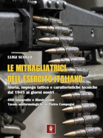Le mitragliatrici dell'esercito italiano. Storia, impiego tattico e caratteristiche tecniche dal 1945 ai giorni nostri Luigi Scollo