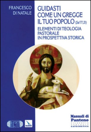 Guidasti come un gregge il tuo popolo (Sal 77,21). Elementi di teologia pastorale in prospettiva storica Francesco Di Natale