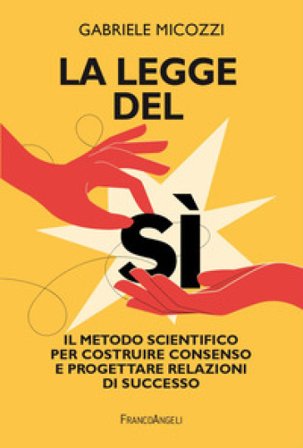 La legge del sì. Il metodo scientifico per costruire consenso e progettare relazioni di successo Gabriele Micozzi