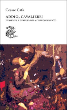 Addio, cavaliere! Filosofia e destino del corteggiamento Cesare Catà