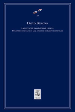 La difficile condizione umana. Una guida disincantata alle maggiori domande esistenziali David Benatar