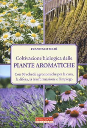 Coltivazione biologica delle piante aromatiche. Con 50 schede agronomiche per la cura, la difesa, la trasformazione e l'impiego Francesco Beldì