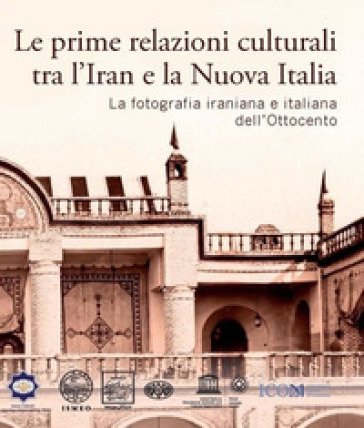 Le prime relazioni culturali tra l'Iran e la Nuova Italia. La fotografia iraniana e italiana dell'Ottocento. Catalogo della mostra (Palazzo Mattei di 
