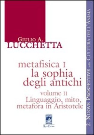 Metafisica I. La sophia degli antichi. Vol. 2: Linguaggio, mito, metafora in Aristotele Giulio A. Lucchetta