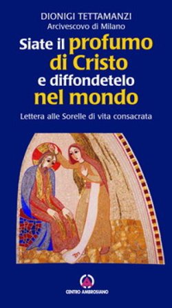 Siate il profumo di Cristo e diffondetelo nel mondo. Lettera alle Sorelle di vita consacrata Dionigi Tettamanzi
