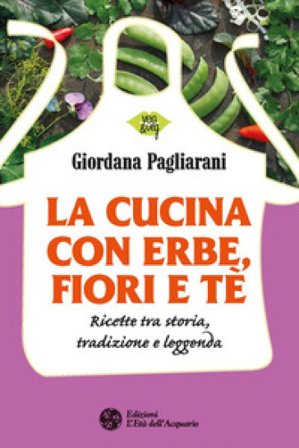 La cucina con erbe, fiori e tè. Ricette tra storia, tradizione e leggenda Giordana Pagliarani
