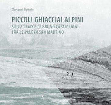 Piccoli ghiacciai alpini. Sulle tracce di Bruno Castiglioni tra le Pale di San Martino Giovanni Baccolo