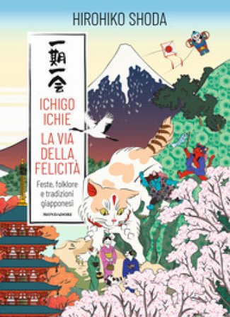 Ichigo Ichie. La via della felicità. Feste, folklore e tradizioni giapponesi Hirohiko Shoda