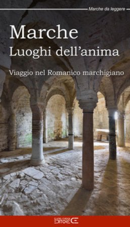 Marche Luoghi dell'anima. Viaggio nel Romanico marchigiano Sara Marinucci
