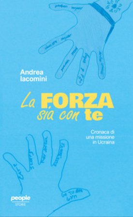 La forza sia con te. Cronaca di una missione in Ucraina Andrea Iacomini