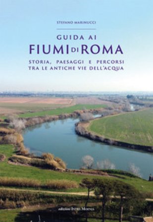 Guida ai fiumi di Roma. Storia, paesaggi e percorsi tra le antiche vie dell'acqua Stefano Marinucci