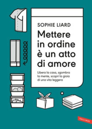 Mettere in ordine è un atto di amore. Libera la casa, sgombra la mente, scopri la gioia di una vita leggera Sophie Liard