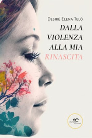 Dalla violenza alla mia rinascita Desirè Elena Telò