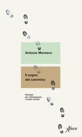 Il sogno del cammino. Pensieri per oltrepassare i nostri confini Antonio Moresco