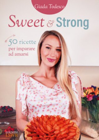 Sweet and strong. 50 ricette per imparare ad amarsi Giada Todesco