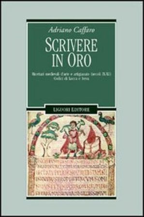 Scrivere in oro. Ricettari medievali d'arte e artigianato (secoli IX-XI). Codici di Lucca e Ivrea Adriano Caffaro