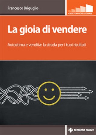 La gioia di vendere. Autostima e vendita: la strada per i tuoi risultati Francesco Briguglio