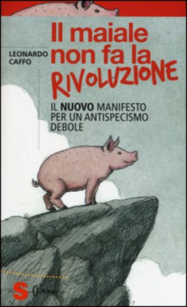 Il maiale non fa la rivoluzione. Il nuovo manifesto per un antispecismo debole Leonardo Caffo