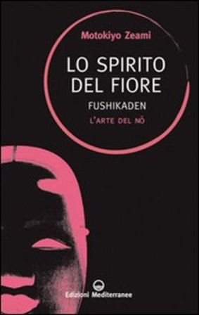 Lo spirito del fiore. Fushikaden. L'arte del Nô Motokiyo Zeami